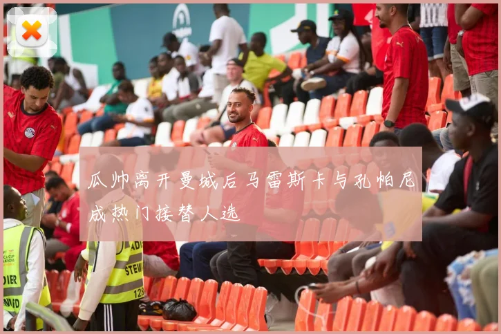 瓜帅离开曼城后马雷斯卡与孔帕尼成热门接替人选