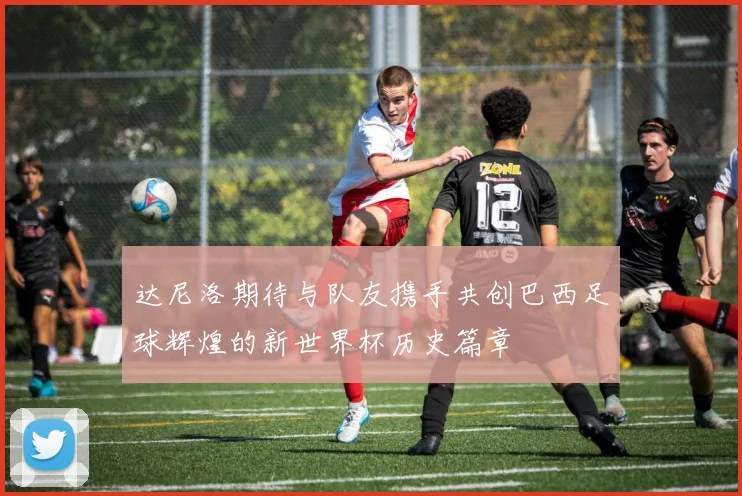 达尼洛期待与队友携手共创巴西足球辉煌的新世界杯历史篇章