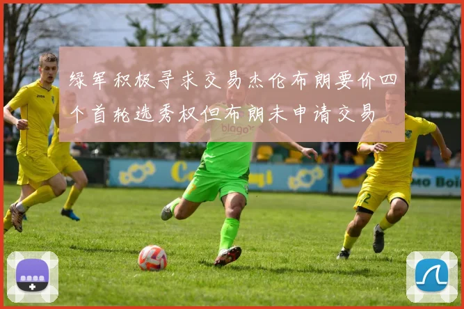 绿军积极寻求交易杰伦布朗要价四个首轮选秀权但布朗未申请交易