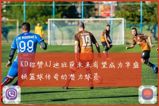 KD称赞AJ迪班萨未来有望成为华盛顿篮球传奇的潜力球员