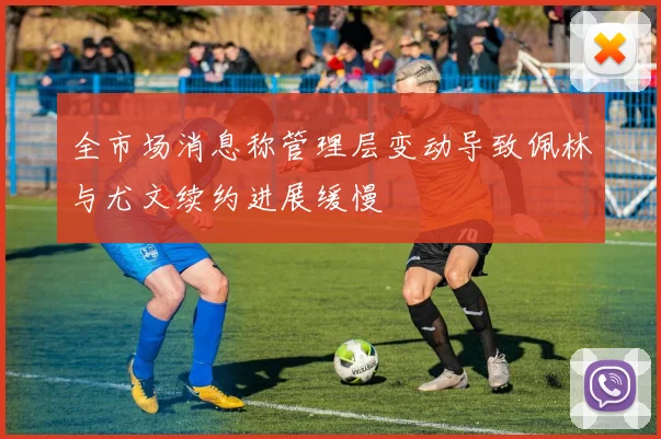 全市场消息称管理层变动导致佩林与尤文续约进展缓慢