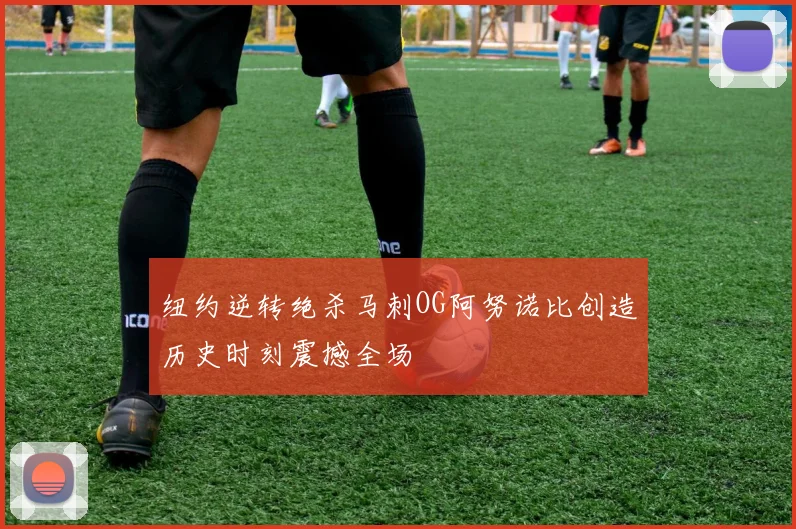 纽约逆转绝杀马刺OG阿努诺比创造历史时刻震撼全场