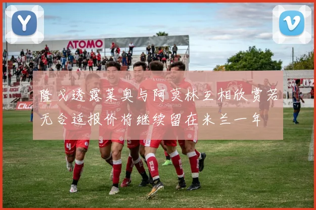 隆戈透露莱奥与阿莫林互相欣赏若无合适报价将继续留在米兰一年