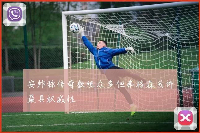 安帅称传奇教练众多但弗格森或许最具权威性