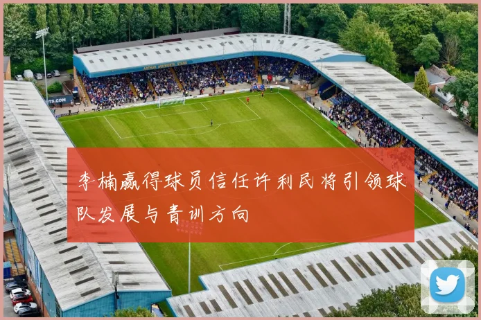 李楠赢得球员信任许利民将引领球队发展与青训方向