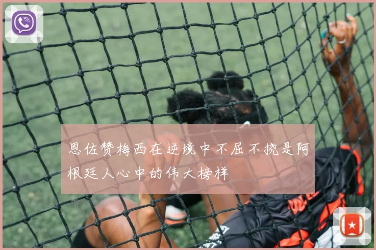 恩佐赞梅西在逆境中不屈不挠是阿根廷人心中的伟大榜样