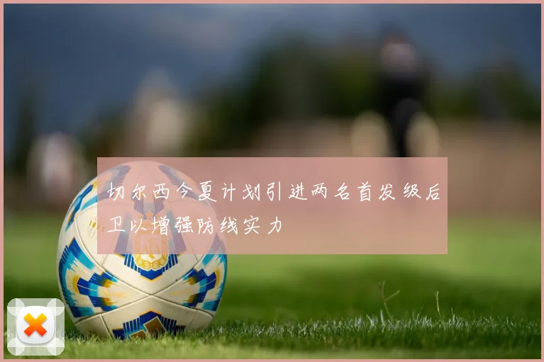 切尔西今夏计划引进两名首发级后卫以增强防线实力