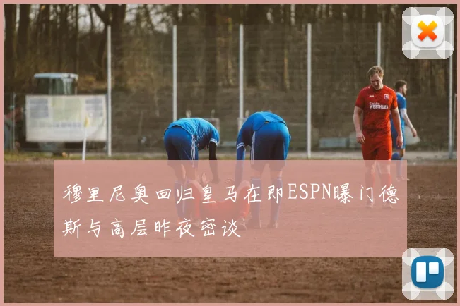 穆里尼奥回归皇马在即ESPN曝门德斯与高层昨夜密谈
