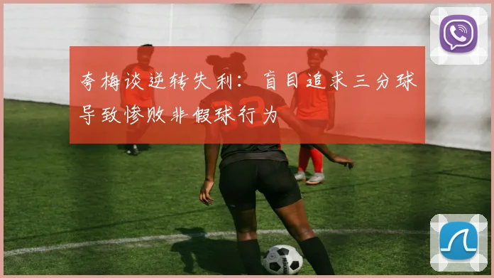 夸梅谈逆转失利：盲目追求三分球导致惨败非假球行为