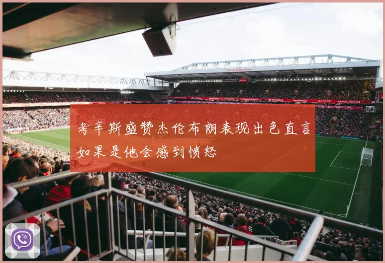 考辛斯盛赞杰伦布朗表现出色直言如果是他会感到愤怒