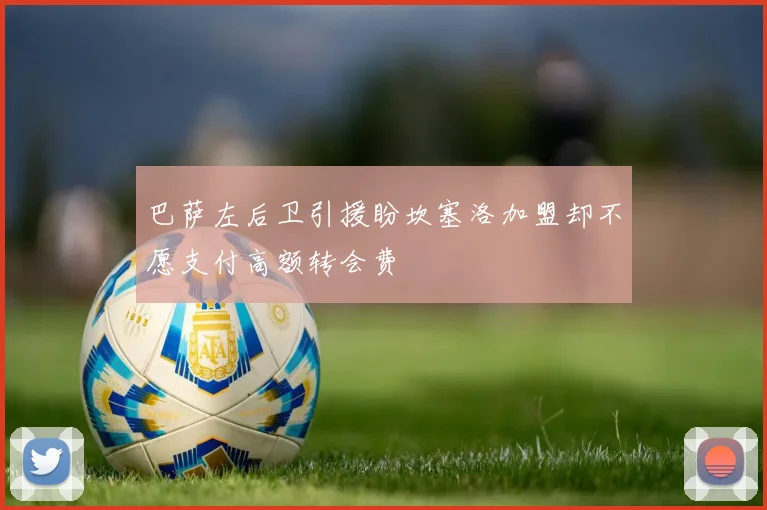 巴萨左后卫引援盼坎塞洛加盟却不愿支付高额转会费