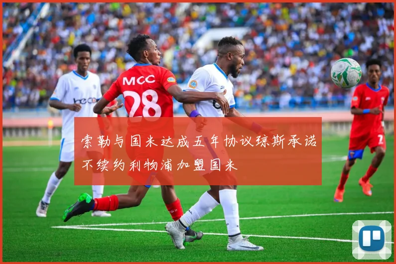 索勒与国米达成五年协议琼斯承诺不续约利物浦加盟国米