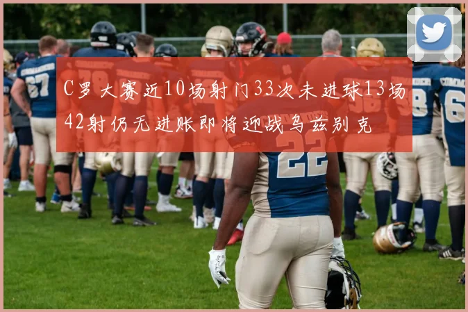 C罗大赛近10场射门33次未进球13场42射仍无进账即将迎战乌兹别克