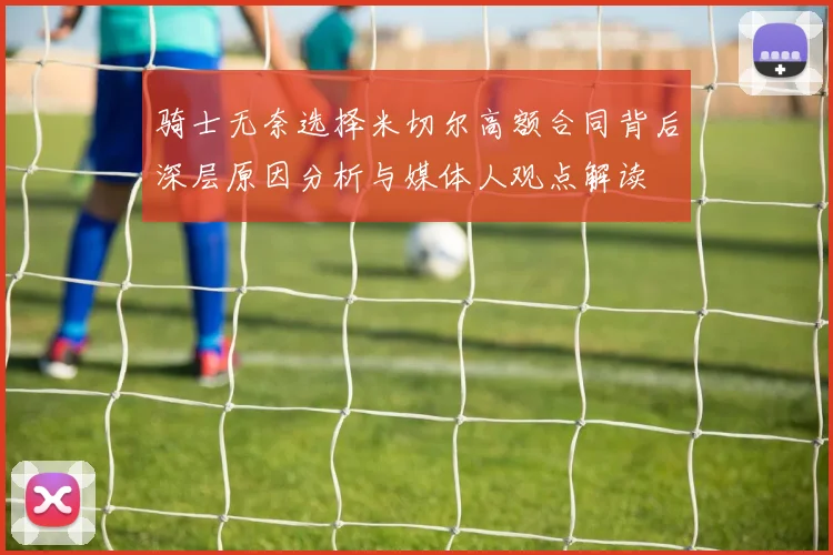 骑士无奈选择米切尔高额合同背后深层原因分析与媒体人观点解读